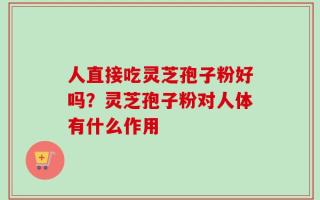 人直接吃灵芝孢子粉好吗？灵芝孢子粉对人体有什么作用