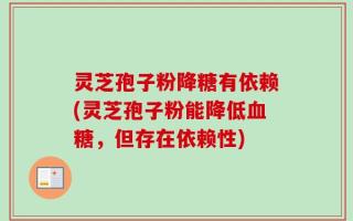 灵芝孢子粉降糖有依赖(灵芝孢子粉能降低血糖，但存在依赖性)