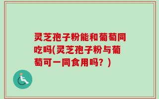 灵芝孢子粉能和葡萄同吃吗(灵芝孢子粉与葡萄可一同食用吗？)