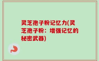 灵芝孢子粉记忆力(灵芝孢子粉：增强记忆的秘密武器)