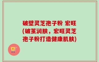 破壁灵芝孢子粉 宏旺(破茧润肤，宏旺灵芝孢子粉打造健康肌肤)