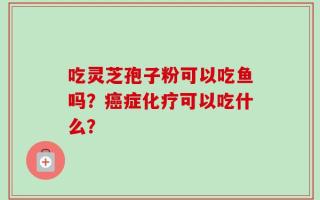 吃灵芝孢子粉可以吃鱼吗？癌症化疗可以吃什么？