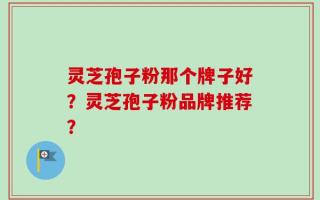 灵芝孢子粉那个牌子好？灵芝孢子粉品牌推荐？