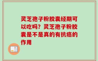 灵芝孢子粉胶囊经期可以吃吗？灵芝孢子粉胶囊是不是真的有抗癌的作用