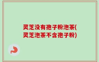 灵芝没有孢子粉泡茶(灵芝泡茶不含孢子粉)