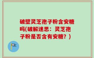 破壁灵芝孢子粉含安糖吗(破解迷思：灵芝孢子粉是否含有安糖？)