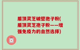 盾顶灵芝破壁孢子粉(盾顶灵芝孢子粉——增强免疫力的自然选择)