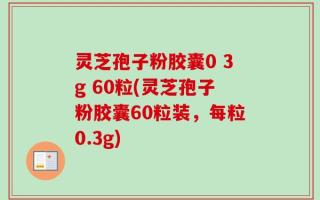 灵芝孢子粉胶囊0 3g 60粒(灵芝孢子粉胶囊60粒装，每粒0.3g)