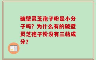 破壁灵芝孢子粉是小分子吗？为什么有的破壁灵芝孢子粉没有三萜成分？