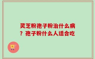灵芝粉孢子粉治什么病？孢子粉什么人适合吃