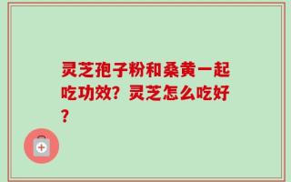 灵芝孢子粉和桑黄一起吃功效？灵芝怎么吃好？