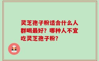 灵芝孢子粉适合什么人群喝最好？哪种人不宜吃灵芝孢子粉？