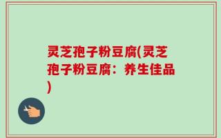 灵芝孢子粉豆腐(灵芝孢子粉豆腐：养生佳品)