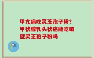 甲亢病吃灵芝孢子粉？甲状腺乳头状癌能吃破壁灵芝孢子粉吗