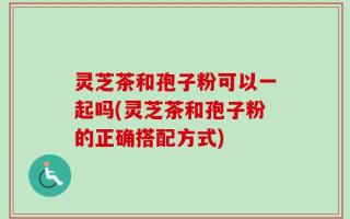 灵芝茶和孢子粉可以一起吗(灵芝茶和孢子粉的正确搭配方式)