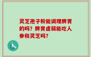 灵芝孢子粉能调理脾胃的吗？脾胃虚弱能吃人参和灵芝吗？