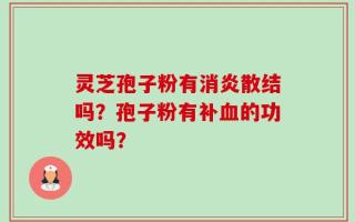 灵芝孢子粉有消炎散结吗？孢子粉有补血的功效吗？