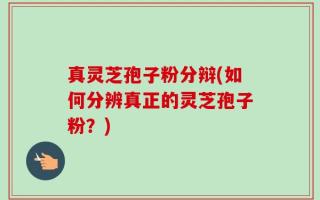 真灵芝孢子粉分辩(如何分辨真正的灵芝孢子粉？)