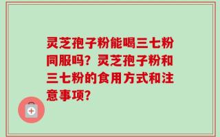 灵芝孢子粉能喝三七粉同服吗？灵芝孢子粉和三七粉的食用方式和注意事项？