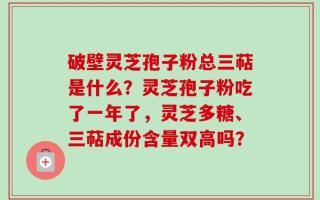 破壁灵芝孢子粉总三萜是什么？灵芝孢子粉吃了一年了，灵芝多糖、三萜成份含量双高吗？