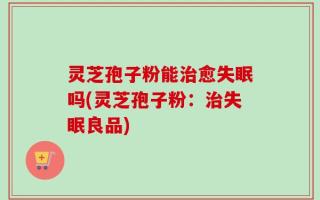 灵芝孢子粉能治愈失眠吗(灵芝孢子粉：治失眠良品)