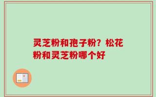 灵芝粉和孢子粉？松花粉和灵芝粉哪个好