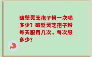 破壁灵芝孢子粉一次喝多少？破壁灵芝孢子粉每天服用几次，每次服多少？