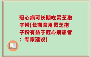 冠心病可长期吃灵芝孢子粉(长期食用灵芝孢子粉有益于冠心病患者：专家建议)