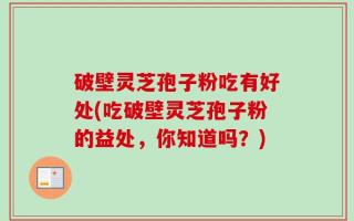 破壁灵芝孢子粉吃有好处(吃破壁灵芝孢子粉的益处，你知道吗？)