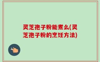 灵芝孢子粉能煮么(灵芝孢子粉的烹饪方法)
