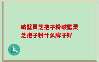 破壁灵芝孢子粉破壁灵芝孢子粉什么牌子好