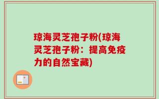 琼海灵芝孢子粉(琼海灵芝孢子粉：提高免疫力的自然宝藏)