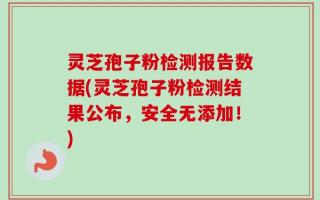 灵芝孢子粉检测报告数据(灵芝孢子粉检测结果公布，安全无添加！)