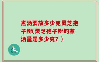 煮汤要放多少克灵芝孢子粉(灵芝孢子粉的煮汤量是多少克？)