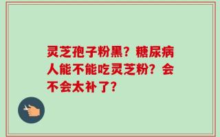 灵芝孢子粉黑？糖尿病人能不能吃灵芝粉？会不会太补了？