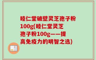 睦仁堂破壁灵芝孢子粉100g(睦仁堂灵芝孢子粉100g——提高免疫力的明智之选)