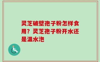 灵芝破壁孢子粉怎样食用？灵芝孢子粉开水还是温水泡