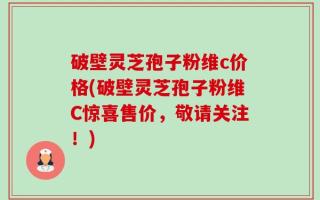 破壁灵芝孢子粉维c价格(破壁灵芝孢子粉维C惊喜售价，敬请关注！)