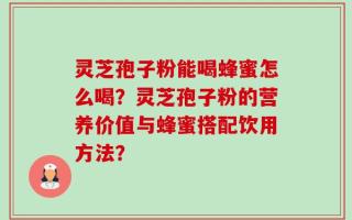 灵芝孢子粉能喝蜂蜜怎么喝？灵芝孢子粉的营养价值与蜂蜜搭配饮用方法？