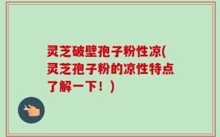 灵芝破壁孢子粉性凉(灵芝孢子粉的凉性特点了解一下！)
