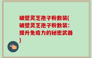 破壁灵芝孢子粉散装(破壁灵芝孢子粉散装：提升免疫力的秘密武器)
