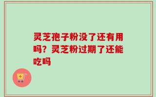 灵芝孢子粉没了还有用吗？灵芝粉过期了还能吃吗