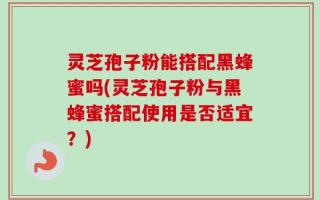 灵芝孢子粉能搭配黑蜂蜜吗(灵芝孢子粉与黑蜂蜜搭配使用是否适宜？)