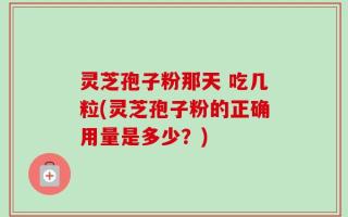 灵芝孢子粉那天 吃几粒(灵芝孢子粉的正确用量是多少？)