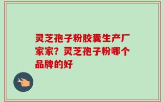 灵芝孢子粉胶囊生产厂家家？灵芝孢子粉哪个品牌的好