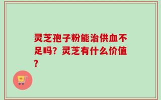 灵芝孢子粉能治供血不足吗？灵芝有什么价值？