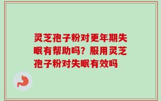 灵芝孢子粉对更年期失眠有帮助吗？服用灵芝孢子粉对失眠有效吗