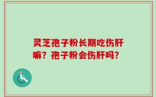 灵芝孢子粉长期吃伤肝嘛？孢子粉会伤肝吗？