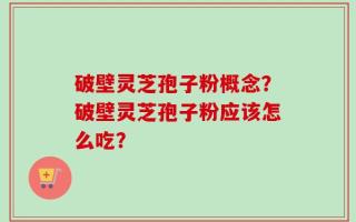 破壁灵芝孢子粉概念？破壁灵芝孢子粉应该怎么吃？