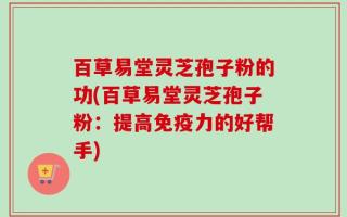 百草易堂灵芝孢子粉的功(百草易堂灵芝孢子粉：提高免疫力的好帮手)